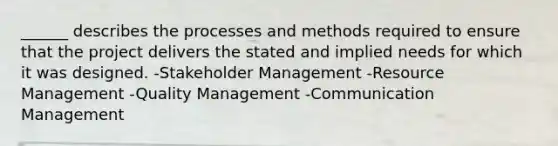 ______ describes the processes and methods required to ensure that the project delivers the stated and implied needs for which it was designed. -Stakeholder Management -Resource Management -Quality Management -Communication Management