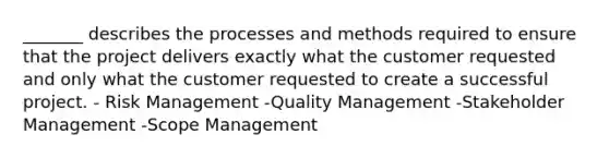 _______ describes the processes and methods required to ensure that the project delivers exactly what the customer requested and only what the customer requested to create a successful project. - Risk Management -Quality Management -Stakeholder Management -Scope Management