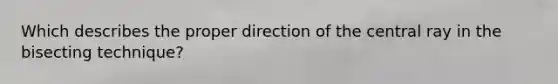 Which describes the proper direction of the central ray in the bisecting technique?