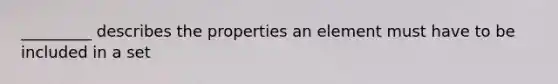 _________ describes the properties an element must have to be included in a set