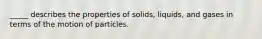 _____ describes the properties of solids, liquids, and gases in terms of the motion of particles.