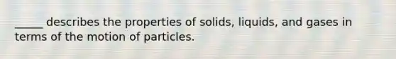 _____ describes the properties of solids, liquids, and gases in terms of the motion of particles.