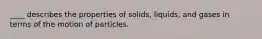 ____ describes the properties of solids, liquids, and gases in terms of the motion of particles.