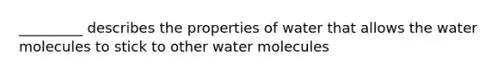 _________ describes the properties of water that allows the water molecules to stick to other water molecules