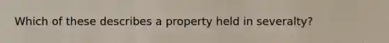 Which of these describes a property held in severalty?