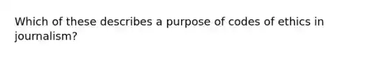 Which of these describes a purpose of codes of ethics in journalism?