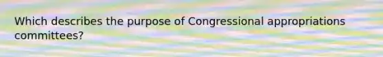 Which describes the purpose of Congressional appropriations committees?