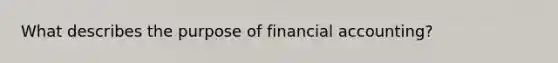 What describes the purpose of financial accounting?