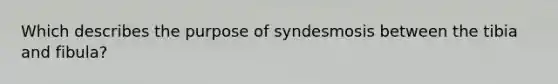 Which describes the purpose of syndesmosis between the tibia and fibula?