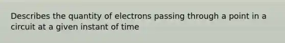 Describes the quantity of electrons passing through a point in a circuit at a given instant of time