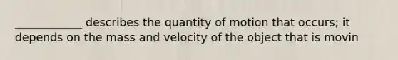 ____________ describes the quantity of motion that occurs; it depends on the mass and velocity of the object that is movin