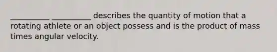 __________ __________ describes the quantity of motion that a rotating athlete or an object possess and is the product of mass times angular velocity.