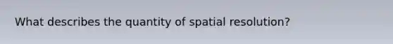 What describes the quantity of spatial resolution?