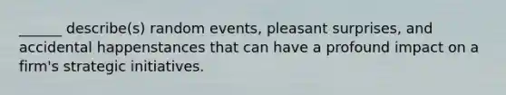 ______ describe(s) random events, pleasant surprises, and accidental happenstances that can have a profound impact on a firm's strategic initiatives.