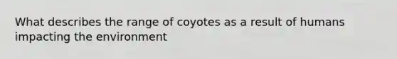 What describes the range of coyotes as a result of humans impacting the environment