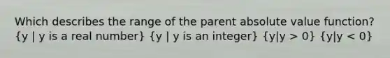 Which describes the range of the parent absolute value function? (y | y is a real number) (y | y is an integer) (y|y > 0) (y|y < 0)