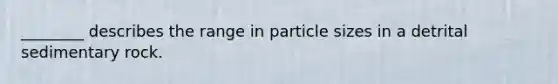 ________ describes the range in particle sizes in a detrital sedimentary rock.