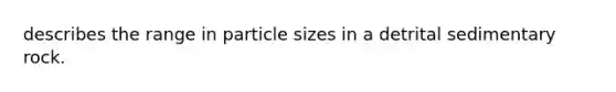 describes the range in particle sizes in a detrital sedimentary rock.