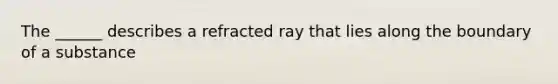 The ______ describes a refracted ray that lies along the boundary of a substance