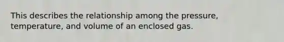 This describes the relationship among the pressure, temperature, and volume of an enclosed gas.