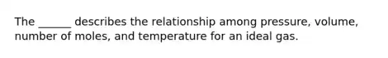 The ______ describes the relationship among pressure, volume, number of moles, and temperature for an ideal gas.