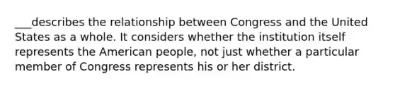 ___describes the relationship between Congress and the United States as a whole. It considers whether the institution itself represents the American people, not just whether a particular member of Congress represents his or her district.