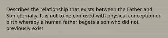 Describes the relationship that exists between the Father and Son eternally. It is not to be confused with physical conception or birth whereby a human father begets a son who did not previously exist