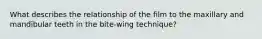 What describes the relationship of the film to the maxillary and mandibular teeth in the bite-wing technique?