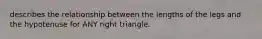 describes the relationship between the lengths of the legs and the hypotenuse for ANY right triangle.