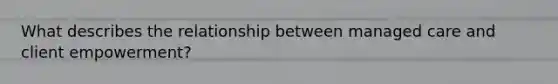 What describes the relationship between managed care and client empowerment?