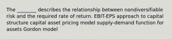 The ________ describes the relationship between nondiversifiable risk and the required rate of return. EBIT-EPS approach to capital structure capital asset pricing model supply-demand function for assets Gordon model