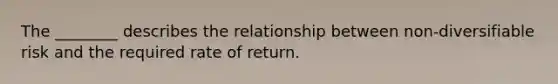 The ________ describes the relationship between non-diversifiable risk and the required rate of return.