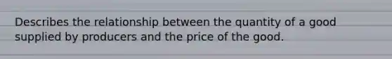 Describes the relationship between the quantity of a good supplied by producers and the price of the good.