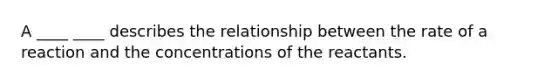 A ____ ____ describes the relationship between the rate of a reaction and the concentrations of the reactants.