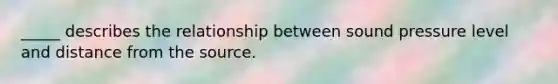 _____ describes the relationship between sound pressure level and distance from the source.