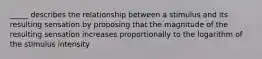 _____ describes the relationship between a stimulus and its resulting sensation by proposing that the magnitude of the resulting sensation increases proportionally to the logarithm of the stimulus intensity