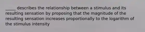 _____ describes the relationship between a stimulus and its resulting sensation by proposing that the magnitude of the resulting sensation increases proportionally to the logarithm of the stimulus intensity