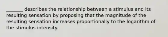 _______ describes the relationship between a stimulus and its resulting sensation by proposing that the magnitude of the resulting sensation increases proportionally to the logarithm of the stimulus intensity.