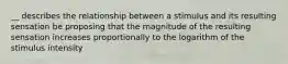 __ describes the relationship between a stimulus and its resulting sensation be proposing that the magnitude of the resulting sensation increases proportionally to the logarithm of the stimulus intensity