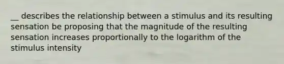 __ describes the relationship between a stimulus and its resulting sensation be proposing that the magnitude of the resulting sensation increases proportionally to the logarithm of the stimulus intensity