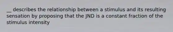 __ describes the relationship between a stimulus and its resulting sensation by proposing that the JND is a constant fraction of the stimulus intensity