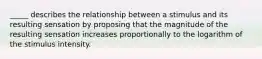 _____ describes the relationship between a stimulus and its resulting sensation by proposing that the magnitude of the resulting sensation increases proportionally to the logarithm of the stimulus intensity.