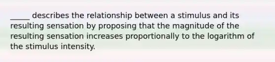 _____ describes the relationship between a stimulus and its resulting sensation by proposing that the magnitude of the resulting sensation increases proportionally to the logarithm of the stimulus intensity.