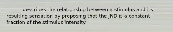 ______ describes the relationship between a stimulus and its resulting sensation by proposing that the JND is a constant fraction of the stimulus intensity