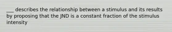 ___ describes the relationship between a stimulus and its results by proposing that the JND is a constant fraction of the stimulus intensity