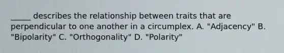 _____ describes the relationship between traits that are perpendicular to one another in a circumplex. A. "Adjacency" B. "Bipolarity" C. "Orthogonality" D. "Polarity"