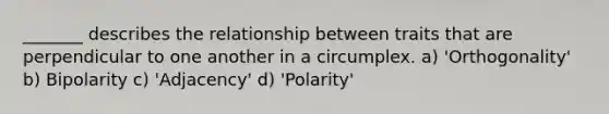 _______ describes the relationship between traits that are perpendicular to one another in a circumplex. a) 'Orthogonality' b) Bipolarity c) 'Adjacency' d) 'Polarity'