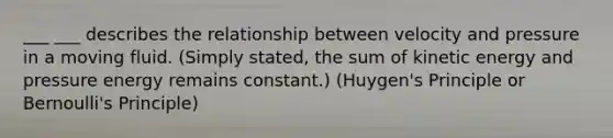 ___ ___ describes the relationship between velocity and pressure in a moving fluid. (Simply stated, the sum of kinetic energy and pressure energy remains constant.) (Huygen's Principle or Bernoulli's Principle)