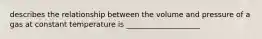 describes the relationship between the volume and pressure of a gas at constant temperature is ____________________