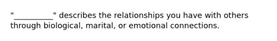 "__________" describes the relationships you have with others through biological, marital, or emotional connections.